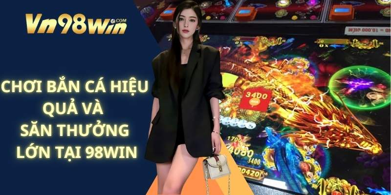 Chơi Bắn Cá Hiệu Quả Và Săn Thưởng Lớn Tại 98win