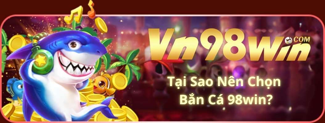 Tại Sao Nên Chọn Bắn Cá 98win?