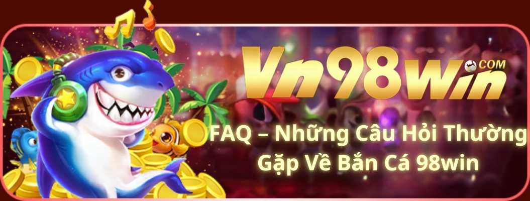 FAQ – Những Câu Hỏi Thường Gặp Về Bắn Cá 98win