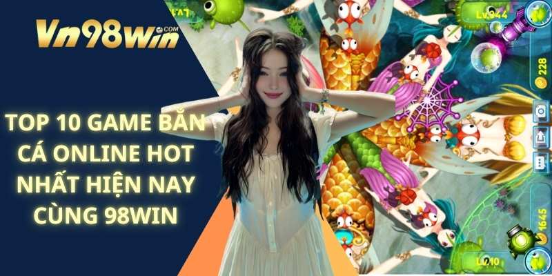 Top 10 Game Bắn Cá Online Hot Nhất Hiện Nay Cùng 98win