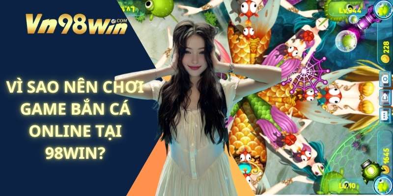 Vì Sao Nên Chơi Game Bắn Cá Online Tại 98win?