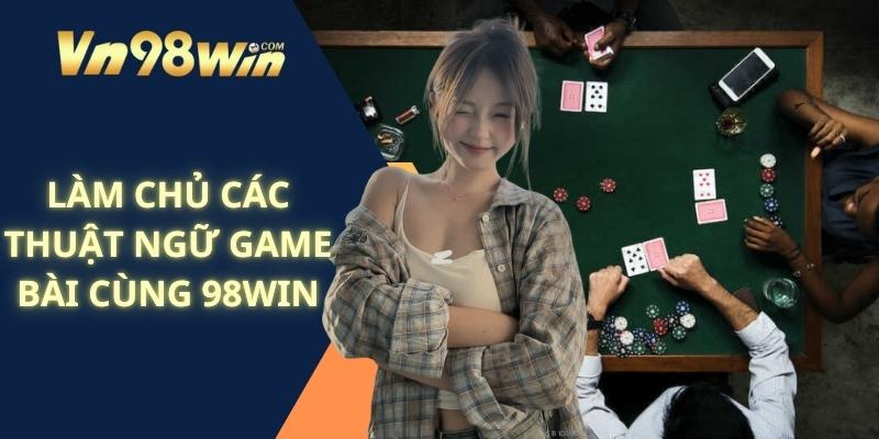 Làm Chủ Các Thuật Ngữ Game Bài Cùng 98win