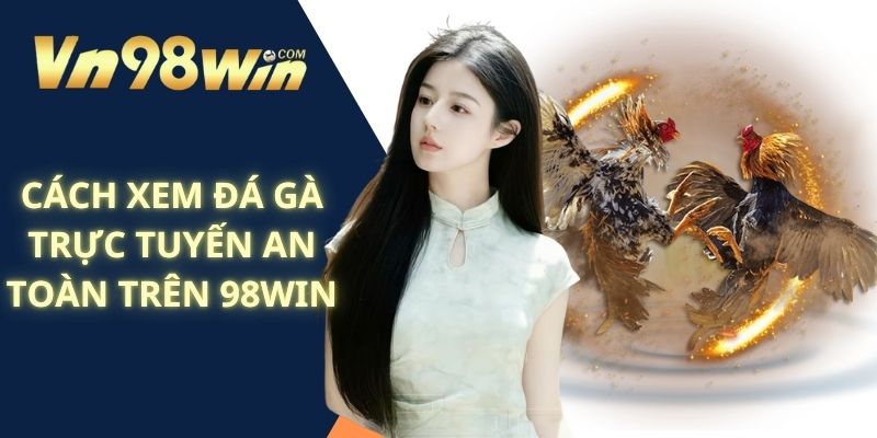 Cách Xem Đá Gà Trực Tuyến An Toàn Trên 98Win